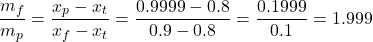  \begin{equation*} \frac{m_f}{m_p} = \frac{x_p - x_t}{x_f - x_t} = \frac{0.9999 - 0.8}{0.9 - 0.8} = \frac{0.1999}{0.1} = 1.999 \end{equation*} 
