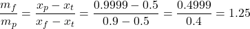  \begin{equation*} \frac{m_f}{m_p} = \frac{x_p - x_t}{x_f - x_t} = \frac{0.9999 - 0.5}{0.9 - 0.5} = \frac{0.4999}{0.4} = 1.25 \end{equation*} 