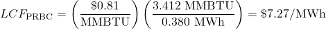  \begin{displaymath} LCF_\text{PRBC} = \left(\frac{\$0.81}{\text{MMBTU}}\right)\left(\frac{3.412\text{ MMBTU}}{0.380\text{ MWh}}\right) = \$7.27\text{/MWh} \end{displaymath} 