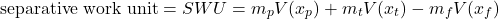  \begin{equation*} \text{separative work unit} = SWU = m_p V(x_p) + m_t V(x_t) - m_f V(x_f) \end{equation*} 