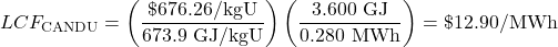  \begin{displaymath} LCF_\text{CANDU} = \left(\frac{\$676.26/\text{kgU}}{673.9\text{ GJ/kgU}}\right)\left(\frac{3.600\text{ GJ}}{0.280\text{ MWh}}\right) = \$12.90\text{/MWh} \end{displaymath} 