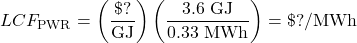 \begin{displaymath} LCF_\text{PWR} = \left(\frac{\$?}{\text{GJ}}\right)\left(\frac{3.6\text{ GJ}}{0.33\text{ MWh}}\right) = \$?\text{/MWh} \end{displaymath} 